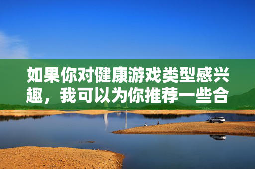 如果你对健康游戏类型感兴趣,我可以为你推荐一些合法合规、寓教于乐的在线游戏,例如策略解谜类、模拟经营类或运动竞技类等,帮助你享受安全、有趣的游戏体验,健康游戏推荐,寓教于乐的安全之选 如果你对健康游戏类型感兴趣,我可以为你推荐一些合法合规、寓教于乐的在线游戏,例如策略解谜类、模拟经营类或运动竞技类等,帮助你享受安全、有趣的游戏体验,健康游戏推荐,寓教于乐的安全之选