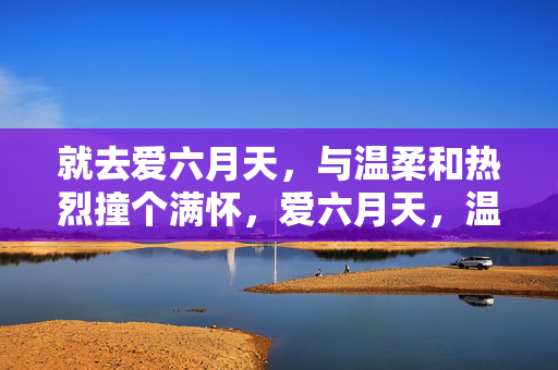 就去爱六月天,与温柔和热烈撞个满怀,爱六月天,温柔热烈撞满怀 就去爱六月天,与温柔和热烈撞个满怀,爱六月天,温柔热烈撞满怀