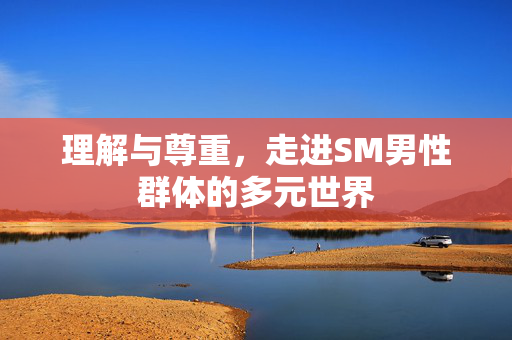 理解与尊重,走进SM男性群体的多元世界 理解与尊重,走进SM男性群体的多元世界