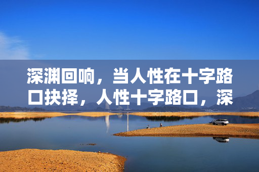 深渊回响，当人性在十字路口抉择，人性十字路口，深渊回响