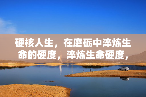 硬核人生,在磨砺中淬炼生命的硬度,淬炼生命硬度,硬核人生 硬核人生,在磨砺中淬炼生命的硬度,淬炼生命硬度,硬核人生
