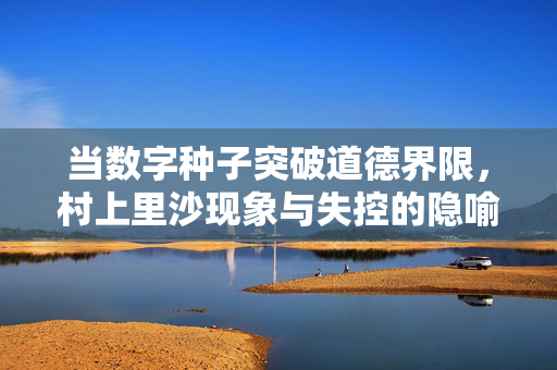 当数字种子突破道德界限,村上里沙现象与失控的隐喻,数字种子突破道德界限,村上里沙现象与失控隐喻 当数字种子突破道德界限,村上里沙现象与失控的隐喻,数字种子突破道德界限,村上里沙现象与失控隐喻
