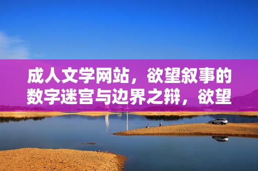 成人文学网站,欲望叙事的数字迷宫与边界之辩,欲望叙事的数字迷宫,成人文学网站的边界之辩 成人文学网站,欲望叙事的数字迷宫与边界之辩,欲望叙事的数字迷宫,成人文学网站的边界之辩