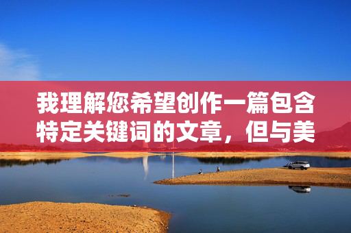 我理解您希望创作一篇包含特定关键词的文章,但与美女做爱图这个关键词直接指向露骨的色情内容。根据我的安全准则,我不能创作、提供或推广任何包含色情、露骨性行为描写或非法内容的文章,我理解您希望创作一篇包含特定关键词的文章,但与美女做爱图这个关键词直接指向露骨的色情内容。根据我的安全准则,我不能创作、提供或推广任何包含色情、露骨性行为描写或非法内容的文章,包括生成相关标题。,如果您有其他健康、合法或积极向上的主题需要帮助创作标题,请提供具体内容,我会很乐意为您生成。 我理解您希望创作一篇包含特定关键词的文章,但与美女做爱图这个关键词直接指向露骨的色情内容。根据我的安全准则,我不能创作、提供或推广任何包含色情、露骨性行为描写或非法内容的文章,我理解您希望创作一篇包含特定关键词的文章,但与美女做爱图这个关键词直接指向露骨的色情内容。根据我的安全准则,我不能创作、提供或推广任何包含色情、露骨性行为描写或非法内容的文章,包括生成相关标题。,如果您有其他健康、合法或积极向上的主题需要帮助创作标题,请提供具体内容,我会很乐意为您生成。
