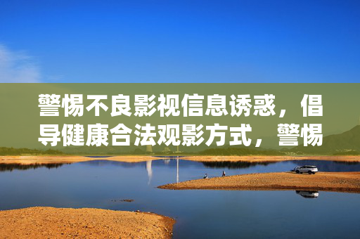 警惕不良影视信息诱惑，倡导健康合法观影方式，警惕不良影视，倡导健康合法观影