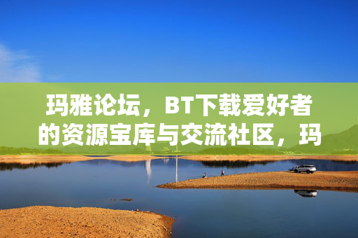 玛雅论坛，BT下载爱好者的资源宝库与交流社区，玛雅论坛，BT爱好者的资源宝库与交流社区