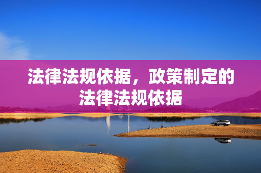 法律法规依据,政策制定的法律法规依据 法律法规依据,政策制定的法律法规依据