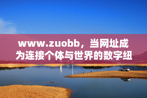 www.zuobb,当网址成为连接个体与世界的数字纽带,网址,连接个体与世界的数字纽带 www.zuobb,当网址成为连接个体与世界的数字纽带,网址,连接个体与世界的数字纽带