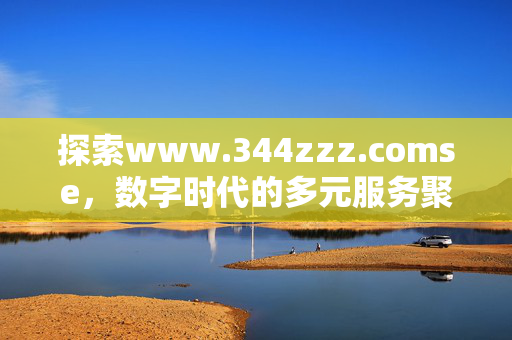 探索www.344zzz.comse，数字时代的多元服务聚合平台，www.344zzz.comse，数字时代的多元服务聚合平台