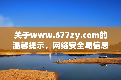 关于www.677zy.com的温馨提示,网络安全与信息甄别,www.677zy.com网络安全与信息甄别提示 关于www.677zy.com的温馨提示,网络安全与信息甄别,www.677zy.com网络安全与信息甄别提示
