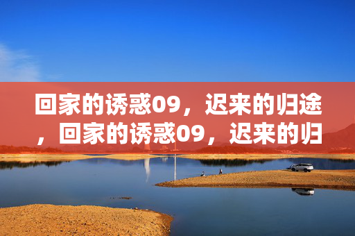 回家的诱惑09,迟来的归途,回家的诱惑09,迟来的归途 回家的诱惑09,迟来的归途,回家的诱惑09,迟来的归途