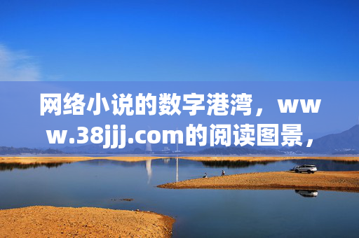 网络小说的数字港湾，www.38jjj.com的阅读图景，数字港湾，38jjj.com的网络小说阅读图景