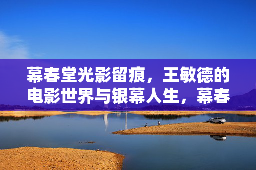 幕春堂光影留痕,王敏德的电影世界与银幕人生,幕春堂光影留痕,王敏德的银幕人生 幕春堂光影留痕,王敏德的电影世界与银幕人生,幕春堂光影留痕,王敏德的银幕人生