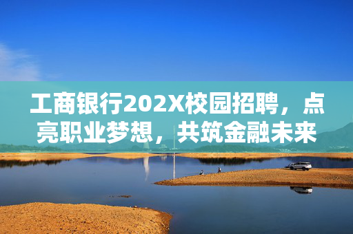 工商银行202X校园招聘,点亮职业梦想,共筑金融未来,工商银行202X校园招聘,点亮职业梦想,共筑金融未来 工商银行202X校园招聘,点亮职业梦想,共筑金融未来,工商银行202X校园招聘,点亮职业梦想,共筑金融未来