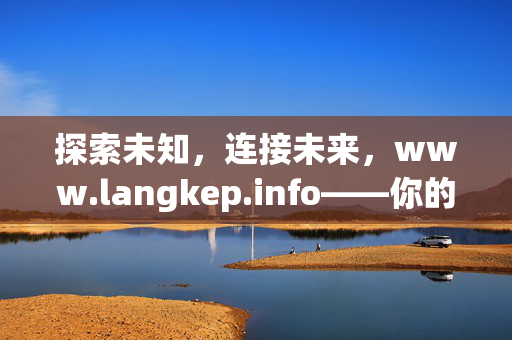 探索未知,连接未来,www.langkep.info——你的数字生活新起点,探索未知,连接未来,数字生活新起点 探索未知,连接未来,www.langkep.info——你的数字生活新起点,探索未知,连接未来,数字生活新起点
