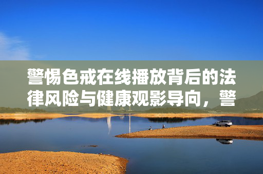 警惕色戒在线播放背后的法律风险与健康观影导向,警惕色戒在线播放的法律风险与健康观影导向 警惕色戒在线播放背后的法律风险与健康观影导向,警惕色戒在线播放的法律风险与健康观影导向