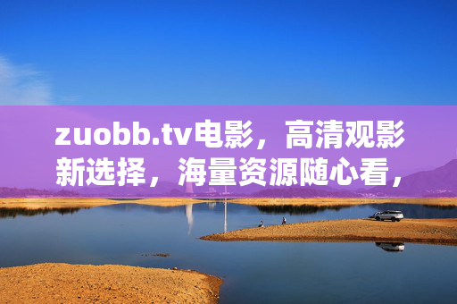 zuobb.tv电影，高清观影新选择，海量资源随心看，zuobb.tv电影，高清海量随心看