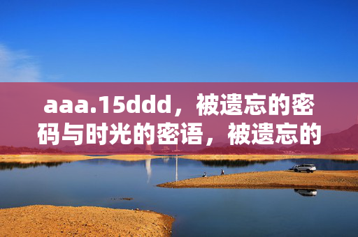 aaa.15ddd,被遗忘的密码与时光的密语,被遗忘的密码与时光密语 aaa.15ddd,被遗忘的密码与时光的密语,被遗忘的密码与时光密语