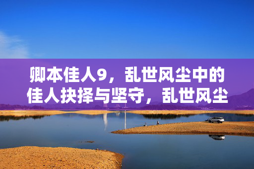 卿本佳人9,乱世风尘中的佳人抉择与坚守,乱世风尘中卿本佳人的抉择与坚守 卿本佳人9,乱世风尘中的佳人抉择与坚守,乱世风尘中卿本佳人的抉择与坚守