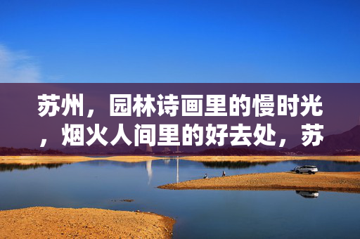 苏州,园林诗画里的慢时光,烟火人间里的好去处,苏州,园林诗画慢时光,烟火人间好去处 苏州,园林诗画里的慢时光,烟火人间里的好去处,苏州,园林诗画慢时光,烟火人间好去处