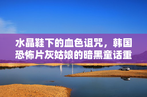 水晶鞋下的血色诅咒,韩国恐怖片灰姑娘的暗黑童话重构,水晶鞋血色诅咒,韩国恐怖片灰姑娘暗黑童话重构 水晶鞋下的血色诅咒,韩国恐怖片灰姑娘的暗黑童话重构,水晶鞋血色诅咒,韩国恐怖片灰姑娘暗黑童话重构