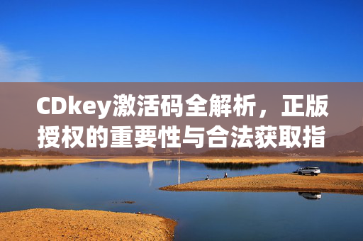 CDkey激活码全解析,正版授权的重要性与合法获取指南,CDkey激活码全解析,正版授权的重要性与合法获取指南 CDkey激活码全解析,正版授权的重要性与合法获取指南,CDkey激活码全解析,正版授权的重要性与合法获取指南