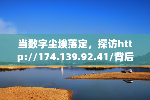 当数字尘埃落定，探访http://174.139.92.41/背后的微光，数字尘埃落定，寻微光之源