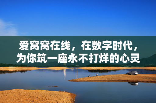 爱窝窝在线,在数字时代,为你筑一座永不打烊的心灵小窝,数字时代,爱窝窝在线筑永不打烊心灵小窝 爱窝窝在线,在数字时代,为你筑一座永不打烊的心灵小窝,数字时代,爱窝窝在线筑永不打烊心灵小窝