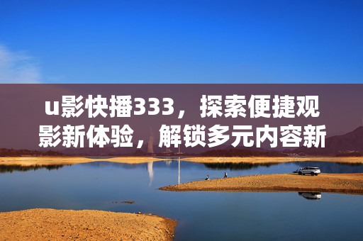 u影快播333,探索便捷观影新体验,解锁多元内容新可能,u影快播333,探索便捷观影新体验,解锁多元内容新可能 u影快播333,探索便捷观影新体验,解锁多元内容新可能,u影快播333,探索便捷观影新体验,解锁多元内容新可能