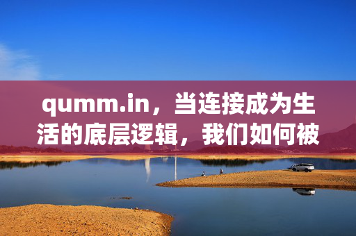 qumm.in,当连接成为生活的底层逻辑,我们如何被重新定义?连接,当底层逻辑重构,我们如何被重新定义? qumm.in,当连接成为生活的底层逻辑,我们如何被重新定义?连接,当底层逻辑重构,我们如何被重新定义?