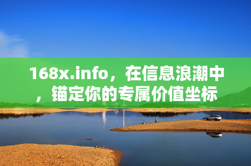 168x.info,在信息浪潮中,锚定你的专属价值坐标 168x.info,在信息浪潮中,锚定你的专属价值坐标