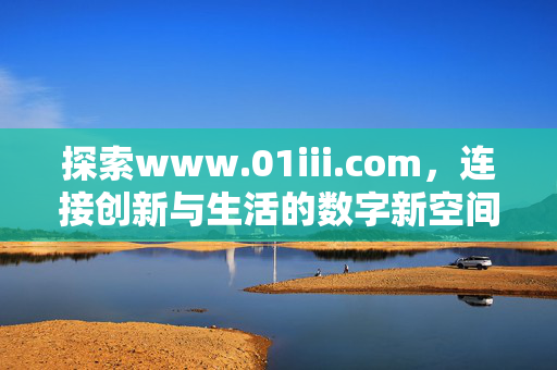 探索www.01iii.com，连接创新与生活的数字新空间，www.01iii.com，连接创新与生活的数字新空间
