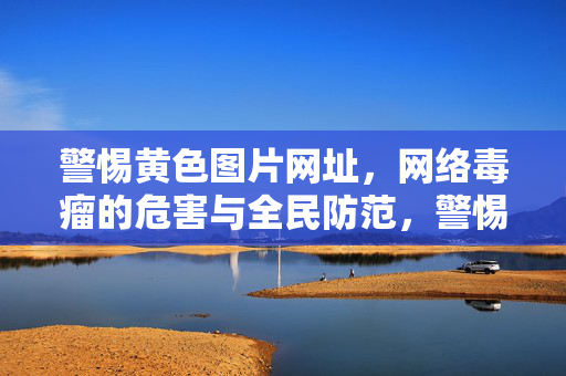 警惕黄色图片网址,网络毒瘤的危害与全民防范,警惕黄色图片网址,网络毒瘤危害与全民防范 警惕黄色图片网址,网络毒瘤的危害与全民防范,警惕黄色图片网址,网络毒瘤危害与全民防范