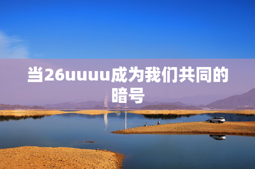 当26uuuu成为我们共同的暗号 当26uuuu成为我们共同的暗号