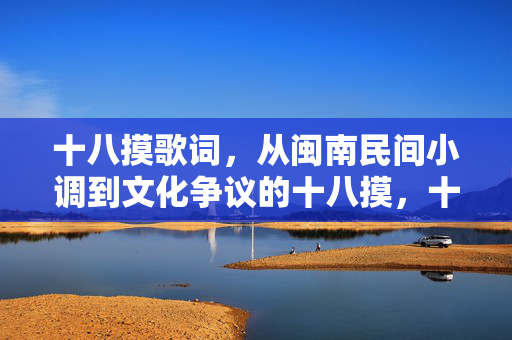 十八摸歌词，从闽南民间小调到文化争议的十八摸，十八摸，从闽南民间小调到文化争议