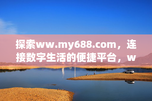 探索ww.my688.com,连接数字生活的便捷平台,ww.my688.com,连接数字生活的便捷平台 探索ww.my688.com,连接数字生活的便捷平台,ww.my688.com,连接数字生活的便捷平台