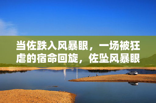 当佐跌入风暴眼，一场被狂虐的宿命回旋，佐坠风暴眼，狂虐宿命回旋