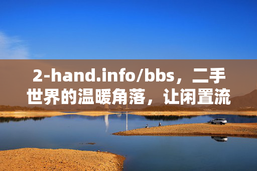 2-hand.info/bbs，二手世界的温暖角落，让闲置流动起来，二手世界的温暖流动角落