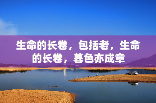 生命的长卷,包括老,生命的长卷,暮色亦成章 生命的长卷,包括老,生命的长卷,暮色亦成章