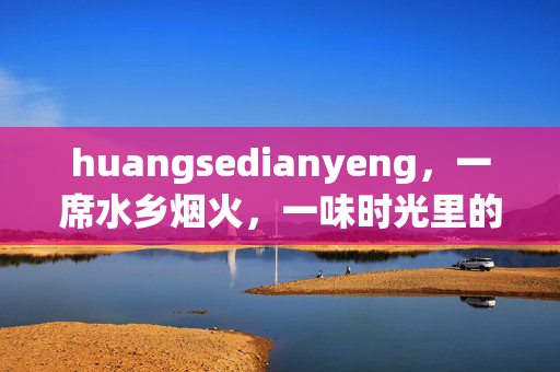 huangsedianyeng,一席水乡烟火,一味时光里的鲜 huangsedianyeng,一席水乡烟火,一味时光里的鲜