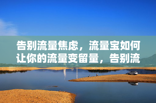 告别流量焦虑,流量宝如何让你的流量变留量,告别流量焦虑,流量宝让流量变留量 告别流量焦虑,流量宝如何让你的流量变留量,告别流量焦虑,流量宝让流量变留量