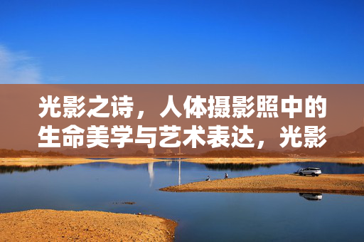 光影之诗,人体摄影照中的生命美学与艺术表达,光影之诗,人体摄影中的生命美学与艺术表达 光影之诗,人体摄影照中的生命美学与艺术表达,光影之诗,人体摄影中的生命美学与艺术表达