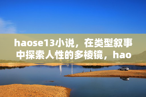 haose13小说，在类型叙事中探索人性的多棱镜，haose13小说，类型叙事里的人性棱镜