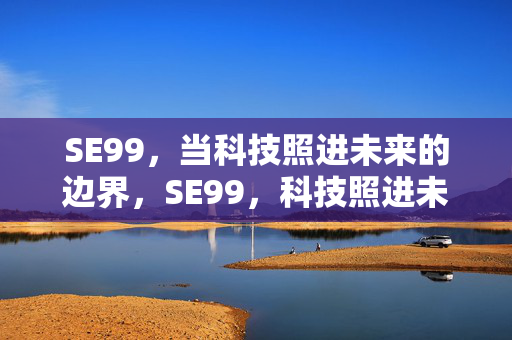 SE99,当科技照进未来的边界,SE99,科技照进未来的边界 SE99,当科技照进未来的边界,SE99,科技照进未来的边界