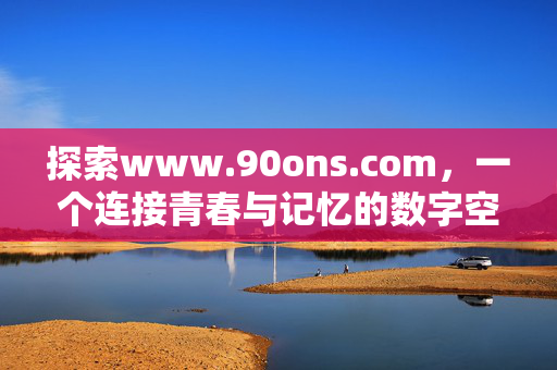探索www.90ons.com,一个连接青春与记忆的数字空间,www.90ons.com,连接青春与记忆的数字空间 探索www.90ons.com,一个连接青春与记忆的数字空间,www.90ons.com,连接青春与记忆的数字空间