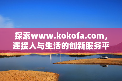 探索www.kokofa.com,连接人与生活的创新服务平台,Kokofa,连接人与生活的创新服务平台 探索www.kokofa.com,连接人与生活的创新服务平台,Kokofa,连接人与生活的创新服务平台