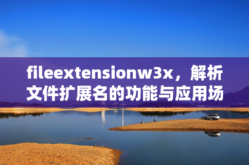 fileextensionw3x,解析文件扩展名的功能与应用场景,fileextensionw3x,文件扩展名解析功能与应用场景 fileextensionw3x,解析文件扩展名的功能与应用场景,fileextensionw3x,文件扩展名解析功能与应用场景