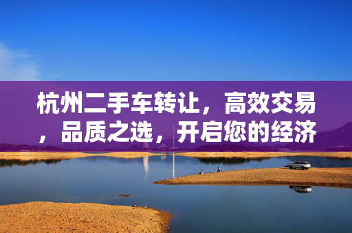 杭州二手车转让,高效交易,品质之选,开启您的经济实惠用车生活,杭州二手车转让,高效交易,品质之选,开启经济实惠用车生活 杭州二手车转让,高效交易,品质之选,开启您的经济实惠用车生活,杭州二手车转让,高效交易,品质之选,开启经济实惠用车生活