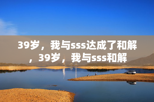 39岁，我与sss达成了和解，39岁，我与sss和解