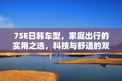 7SE日韩车型,家庭出行的实用之选,科技与舒适的双重奏,7SE日韩车型,家庭出行的实用之选,科技与舒适双重奏 7SE日韩车型,家庭出行的实用之选,科技与舒适的双重奏,7SE日韩车型,家庭出行的实用之选,科技与舒适双重奏